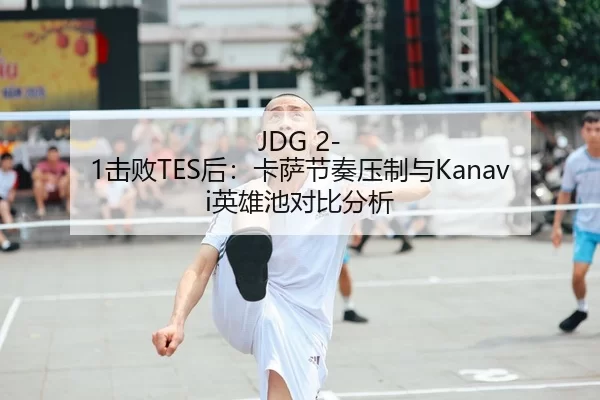 JDG 2-1击败TES后：卡萨节奏压制与Kanavi英雄池对比分析