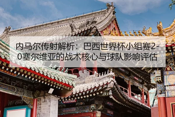 内马尔传射解析：巴西世界杯小组赛2-0塞尔维亚的战术核心与球队影响评估